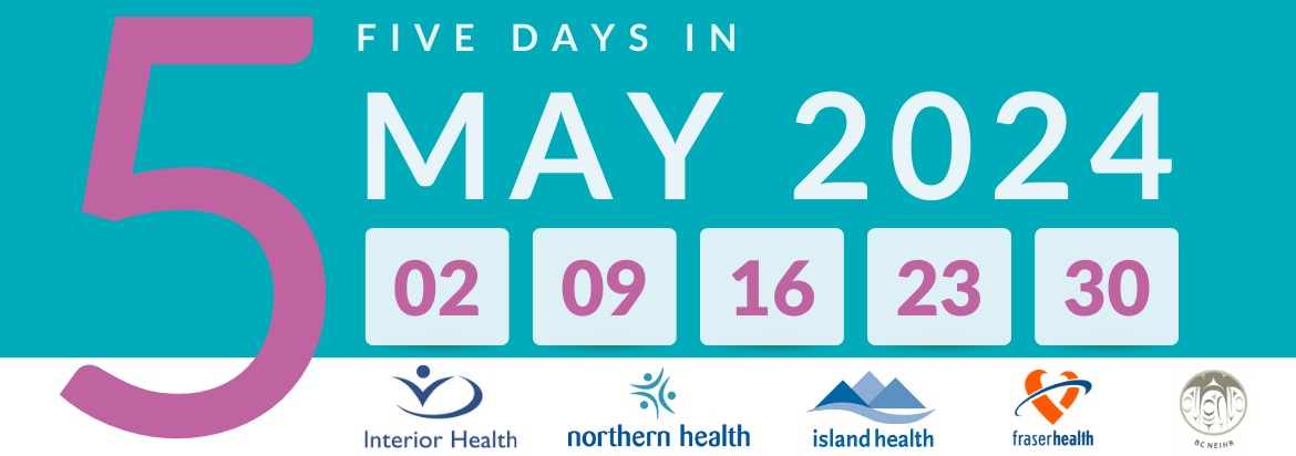 White text on a teal background reads Five Days in May 2024. A large pink 5 appears on the left of the image. Below the text, squares show the dates 2, 9, 16, 23, and 30 in pink. Below the numbers, the logos of Island Health, Interior Health, Northern Health, Fraser Health, and BC NEIHR appear.